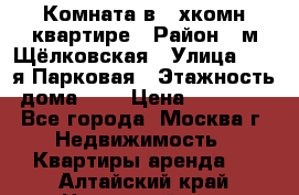 Комната в 2-хкомн.квартире › Район ­ м.Щёлковская › Улица ­ 13-я Парковая › Этажность дома ­ 5 › Цена ­ 15 000 - Все города, Москва г. Недвижимость » Квартиры аренда   . Алтайский край,Новоалтайск г.